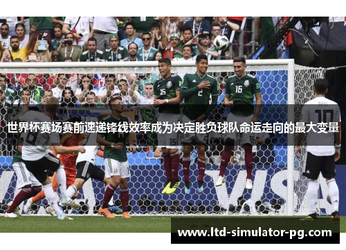 世界杯赛场赛前速递锋线效率成为决定胜负球队命运走向的最大变量 世界杯赛场赛前速递锋线效率成为决定胜负球队命运走向的最大变量