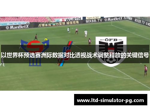以世界杯预选赛洲际数据对比透视战术调整释放的关键信号 以世界杯预选赛洲际数据对比透视战术调整释放的关键信号