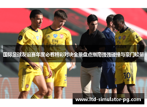 国际足球友谊赛年度必看精彩对决全景盘点指南强强碰撞与豪门较量 国际足球友谊赛年度必看精彩对决全景盘点指南强强碰撞与豪门较量