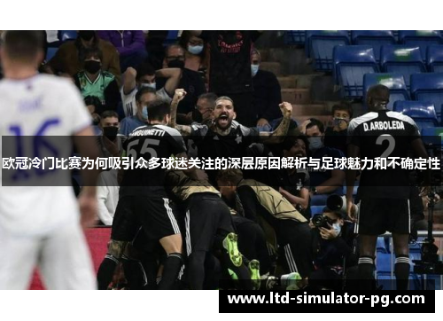 欧冠冷门比赛为何吸引众多球迷关注的深层原因解析与足球魅力和不确定性