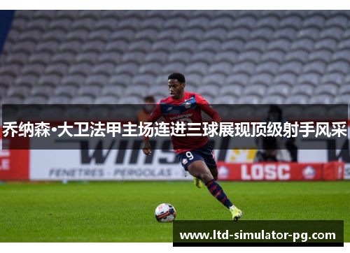 乔纳森·大卫法甲主场连进三球展现顶级射手风采 乔纳森·大卫法甲主场连进三球展现顶级射手风采