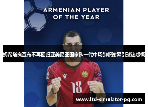 姆希塔良宣布不再回归亚美尼亚国家队一代中场旗帜谢幕引球迷感慨 姆希塔良宣布不再回归亚美尼亚国家队一代中场旗帜谢幕引球迷感慨