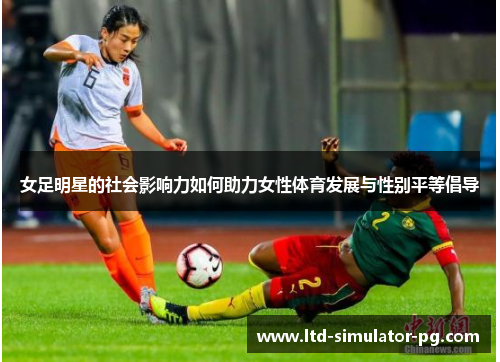 女足明星的社会影响力如何助力女性体育发展与性别平等倡导