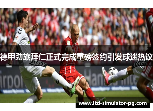 德甲劲旅拜仁正式完成重磅签约引发球迷热议