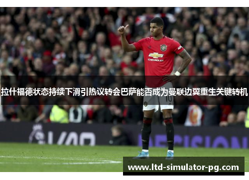 拉什福德状态持续下滑引热议转会巴萨能否成为曼联边翼重生关键转机