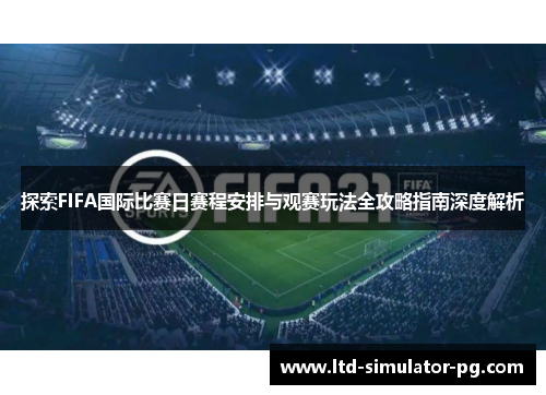 探索FIFA国际比赛日赛程安排与观赛玩法全攻略指南深度解析 探索FIFA国际比赛日赛程安排与观赛玩法全攻略指南深度解析