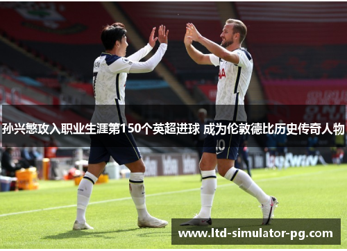 孙兴慜攻入职业生涯第150个英超进球 成为伦敦德比历史传奇人物 孙兴慜攻入职业生涯第150个英超进球 成为伦敦德比历史传奇人物
