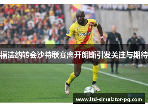 福法纳转会沙特联赛离开朗斯引发关注与期待 福法纳转会沙特联赛离开朗斯引发关注与期待