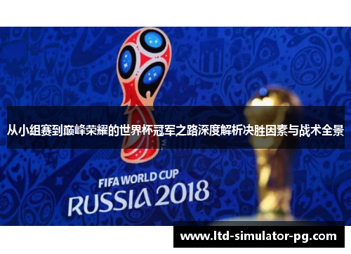从小组赛到巅峰荣耀的世界杯冠军之路深度解析决胜因素与战术全景 从小组赛到巅峰荣耀的世界杯冠军之路深度解析决胜因素与战术全景