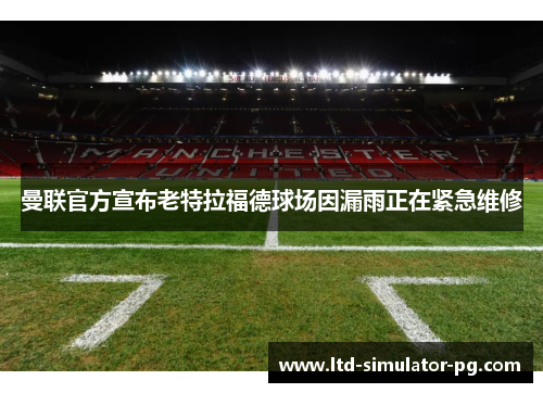 曼联官方宣布老特拉福德球场因漏雨正在紧急维修 曼联官方宣布老特拉福德球场因漏雨正在紧急维修